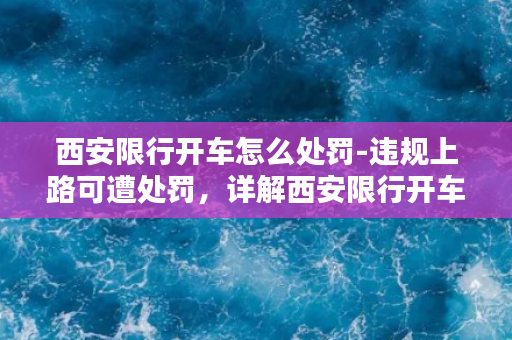 西安限行开车怎么处罚-违规上路可遭处罚，详解西安限行开车罚款及处理方法