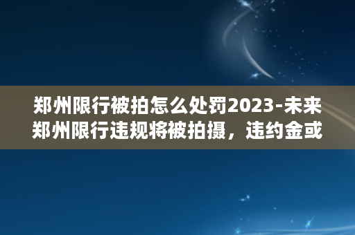 郑州限行被拍怎么处罚2023-未来郑州限行违规将被拍摄，违约金或达数千元