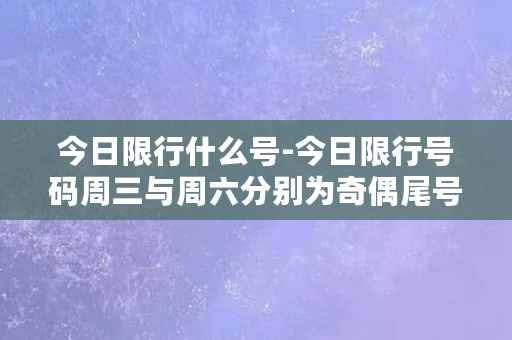 今日限行什么号-今日限行号码周三与周六分别为奇偶尾号，查看限行规则请看此标题