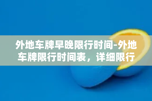 外地车牌早晚限行时间-外地车牌限行时间表，详细限行规定请注意查看！