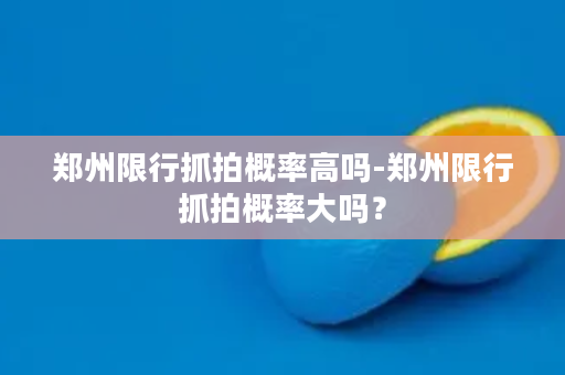 郑州限行抓拍概率高吗-郑州限行抓拍概率大吗？