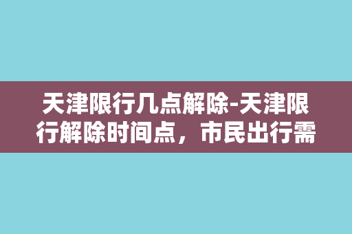 天津限行几点解除-天津限行解除时间点，市民出行需关注！