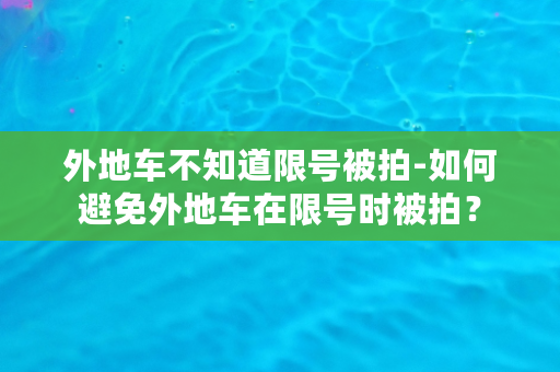 外地车不知道限号被拍-如何避免外地车在限号时被拍？