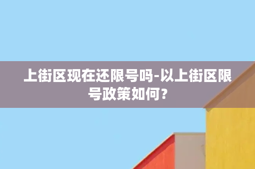 上街区现在还限号吗-以上街区限号政策如何？