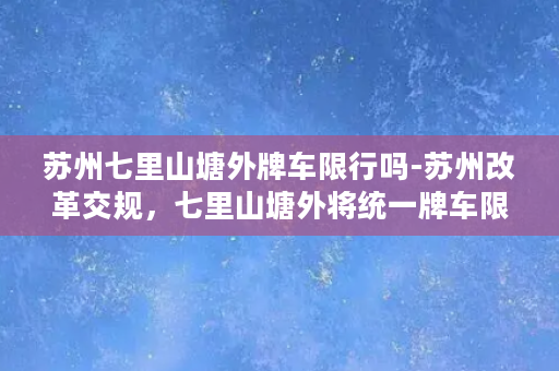 苏州七里山塘外牌车限行吗-苏州改革交规，七里山塘外将统一牌车限行