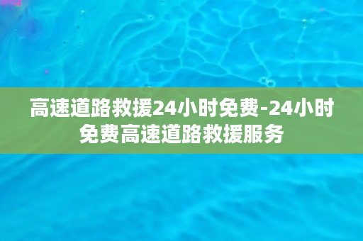 高速道路救援24小时免费-24小时免费高速道路救援服务