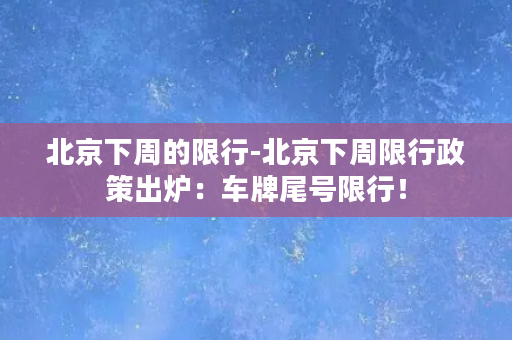 北京下周的限行-北京下周限行政策出炉：车牌尾号限行！