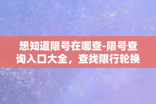 想知道限号在哪查-限号查询入口大全，查找限行轮换时间表