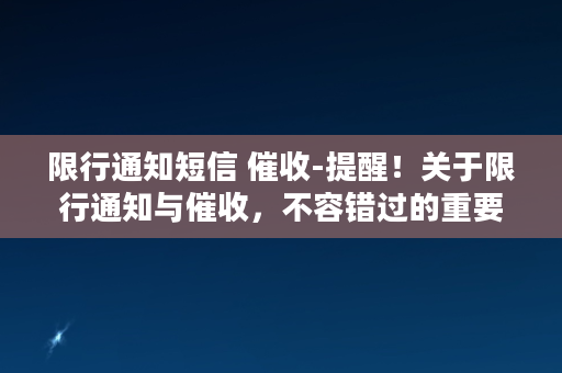 限行通知短信 催收-提醒！关于限行通知与催收，不容错过的重要信息！