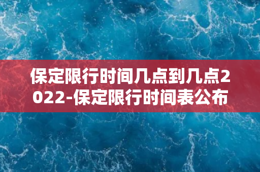 保定限行时间几点到几点2022-保定限行时间表公布！