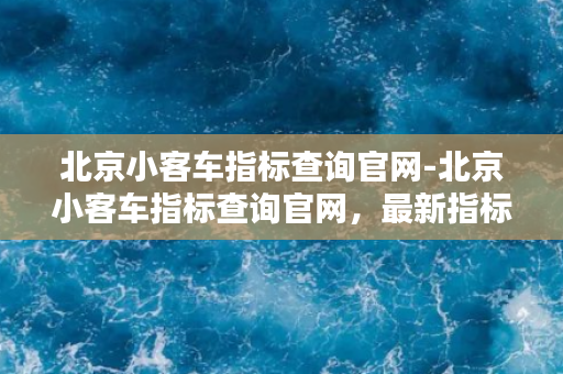 北京小客车指标查询官网-北京小客车指标查询官网，最新指标查询方法大全！