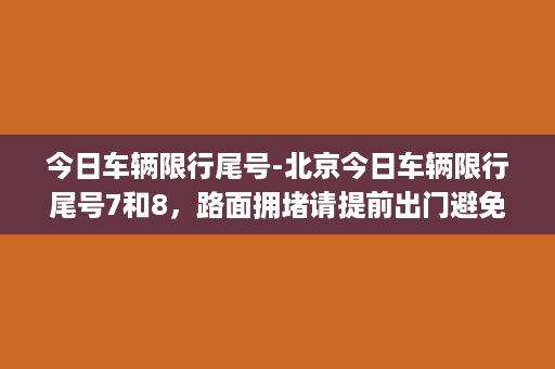 今日车辆限行尾号-北京今日车辆限行尾号7和8，路面拥堵请提前出门避免迟到。