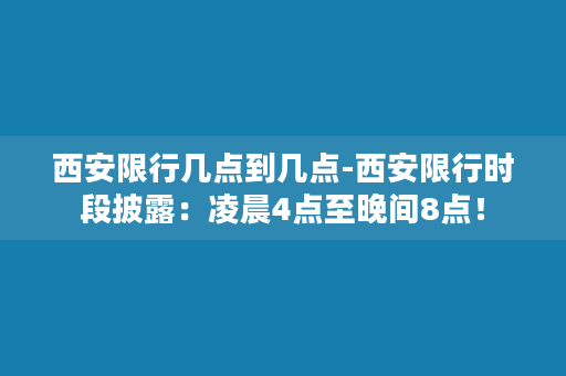 西安限行几点到几点-西安限行时段披露：凌晨4点至晚间8点！