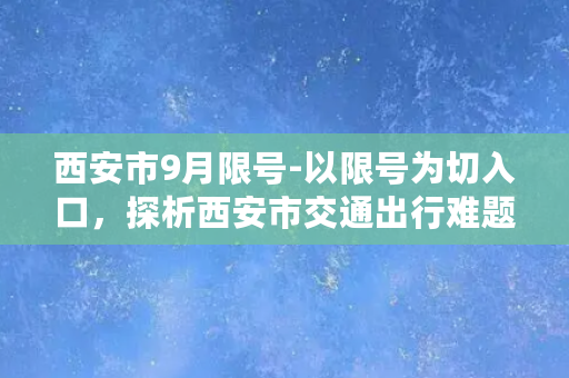 西安市9月限号-以限号为切入口，探析西安市交通出行难题