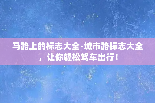 马路上的标志大全-城市路标志大全，让你轻松驾车出行！