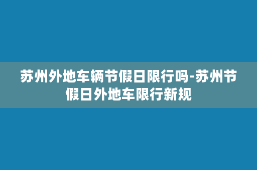 苏州外地车辆节假日限行吗-苏州节假日外地车限行新规