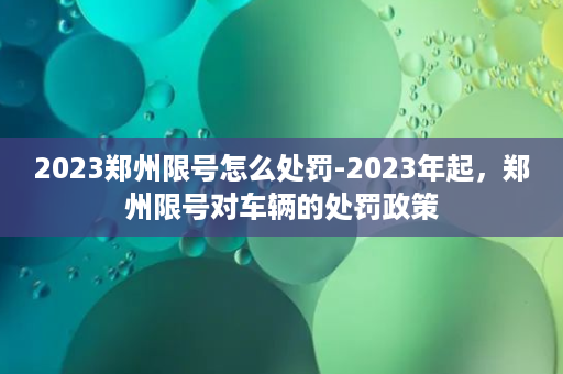 2023郑州限号怎么处罚-2023年起，郑州限号对车辆的处罚政策