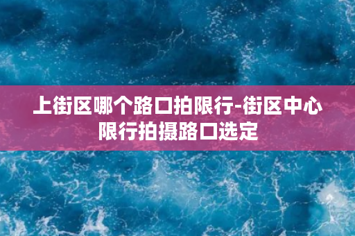 上街区哪个路口拍限行-街区中心限行拍摄路口选定