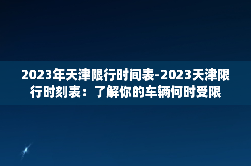 2023年天津限行时间表-2023天津限行时刻表：了解你的车辆何时受限