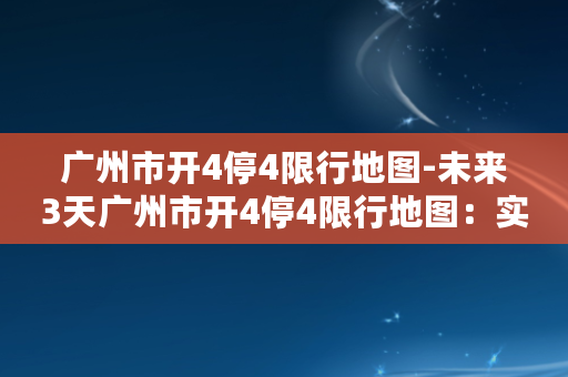 广州市开4停4限行地图-未来3天广州市开4停4限行地图：实时更新！