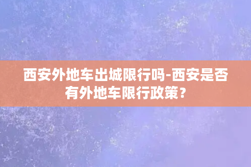 西安外地车出城限行吗-西安是否有外地车限行政策？