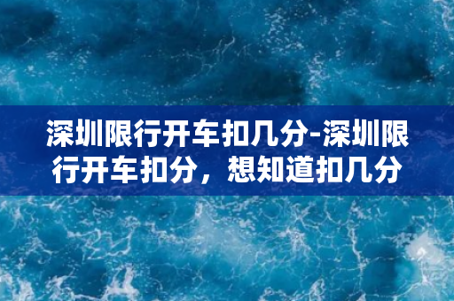 深圳限行开车扣几分-深圳限行开车扣分，想知道扣几分吗？