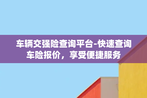 车辆交强险查询平台-快速查询车险报价，享受便捷服务