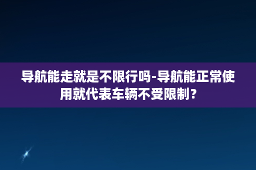 导航能走就是不限行吗-导航能正常使用就代表车辆不受限制？