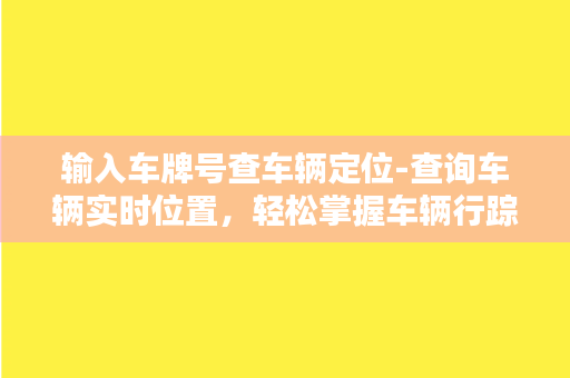 输入车牌号查车辆定位-查询车辆实时位置，轻松掌握车辆行踪