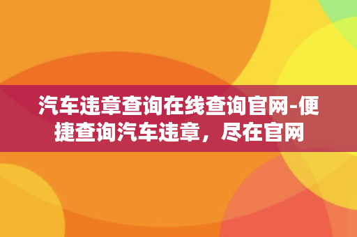 汽车违章查询在线查询官网-便捷查询汽车违章，尽在官网