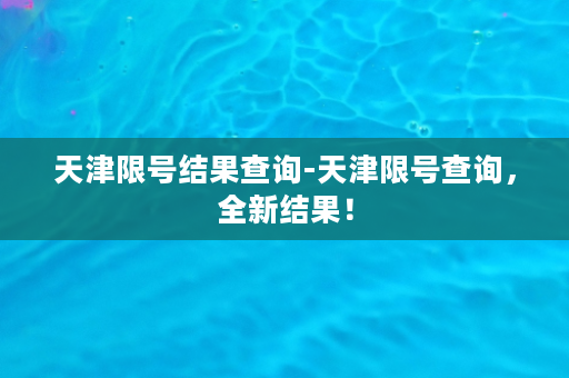 天津限号结果查询-天津限号查询，全新结果！