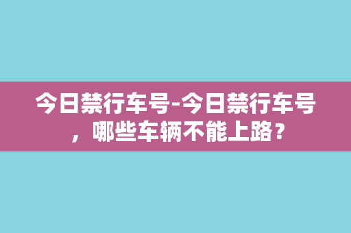 今日禁行车号-今日禁行车号，哪些车辆不能上路？