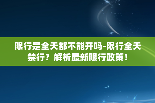 限行是全天都不能开吗-限行全天禁行？解析最新限行政策！