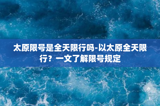 太原限号是全天限行吗-以太原全天限行？一文了解限号规定