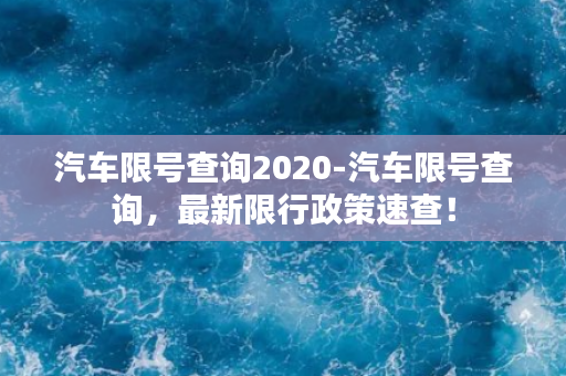 汽车限号查询2020-汽车限号查询，最新限行政策速查！