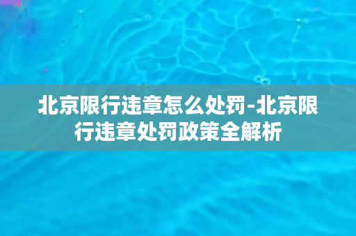 北京限行违章怎么处罚-北京限行违章处罚政策全解析