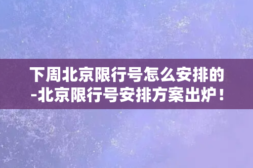 下周北京限行号怎么安排的-北京限行号安排方案出炉！