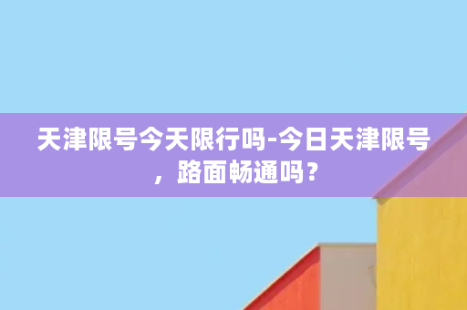 天津限号今天限行吗-今日天津限号，路面畅通吗？