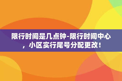 限行时间是几点钟-限行时间中心，小区实行尾号分配更改！