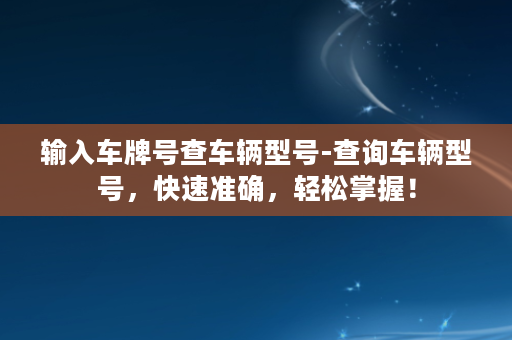 输入车牌号查车辆型号-查询车辆型号，快速准确，轻松掌握！