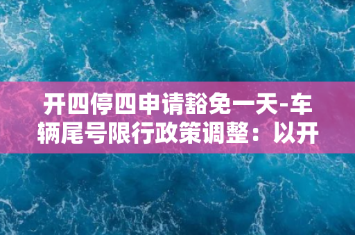 开四停四申请豁免一天-车辆尾号限行政策调整：以开四停四申请豁免一天为中心