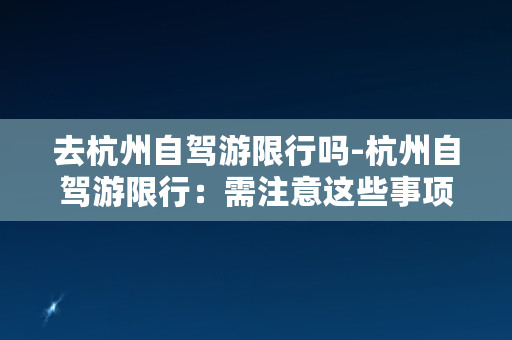 去杭州自驾游限行吗-杭州自驾游限行：需注意这些事项