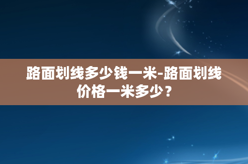 路面划线多少钱一米-路面划线价格一米多少？