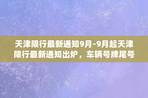 天津限行最新通知9月-9月起天津限行最新通知出炉，车辆号牌尾号限行！