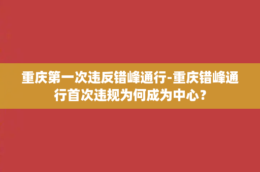 重庆第一次违反错峰通行-重庆错峰通行首次违规为何成为中心？