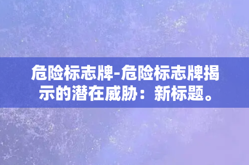 危险标志牌-危险标志牌揭示的潜在威胁：新标题。