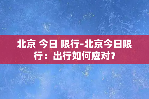 北京 今日 限行-北京今日限行：出行如何应对？