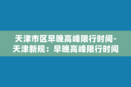 天津市区早晚高峰限行时间-天津新规：早晚高峰限行时间调整