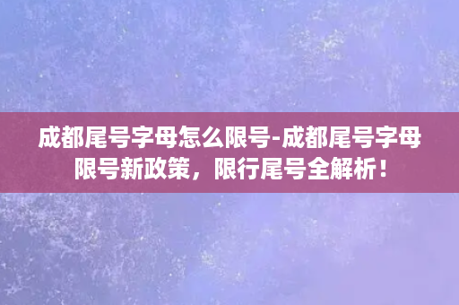 成都尾号字母怎么限号-成都尾号字母限号新政策，限行尾号全解析！