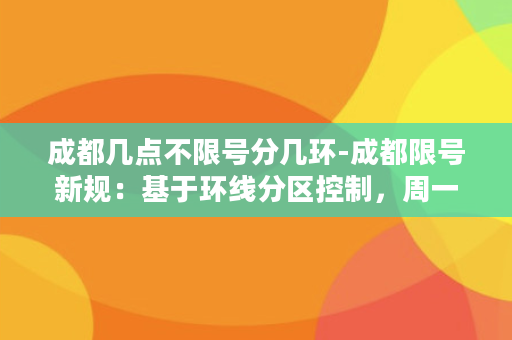 成都几点不限号分几环-成都限号新规：基于环线分区控制，周一至周六限号时间不同！